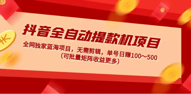 抖音全自动提款机项目：独家蓝海 无需剪辑 单号日赚100～500 (可批量矩阵) 