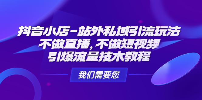 抖音小店-站外私域引流玩法：不做直播，不做短视频，引爆流量技术教程