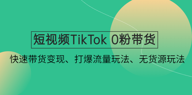 短视频TikTok 0粉带货：快速带货变现、打爆流量玩法、无货源玩法！