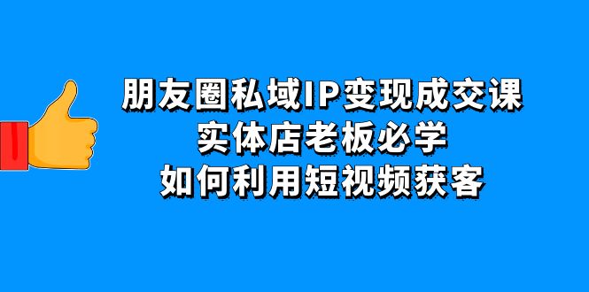 朋友圈私域IP变现成交课：实体店老板必学，如何利用短视频获客