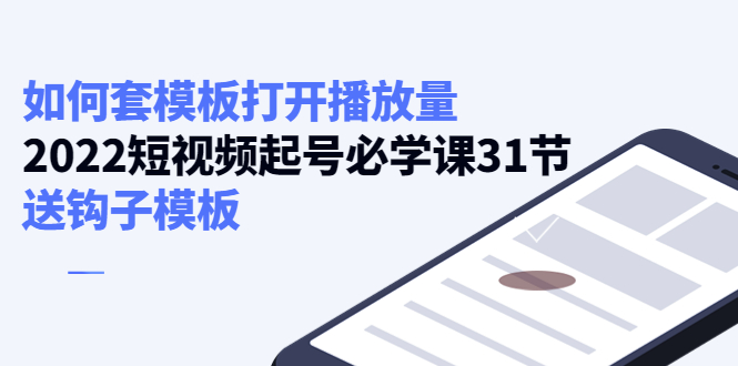 如何套模板打开播放量，2022短视频&amp;#8203;起号必学课31节，送钩子模板