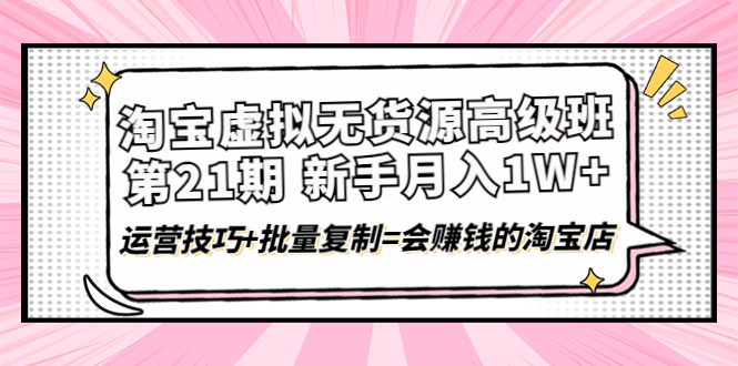 淘宝虚拟无货源高级班【第21期】月入1W+运营技巧+批量复制=会赚钱的淘宝店