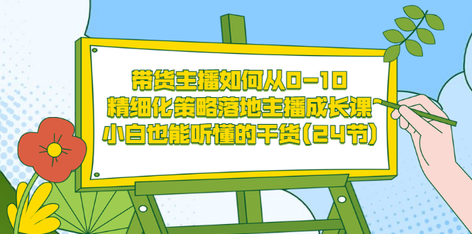 带货主播如何从0-10，精细化策略落地主播成长课，小白也能听懂的干货(24节)