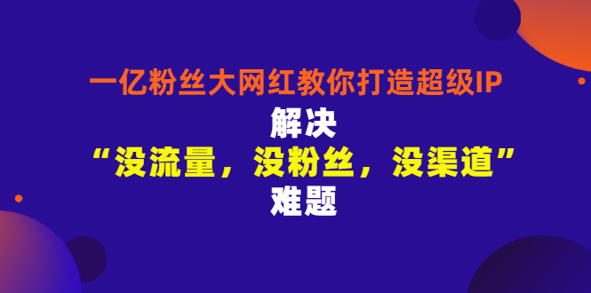 一亿粉丝大网红教你打造超级IP：解决“没流量，没粉丝，没渠道”难题