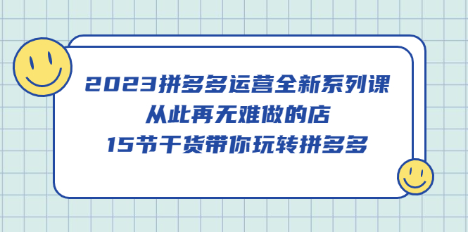 2023拼多多运营全新系列课，从此再无难做的店，15节干货带你玩转多多