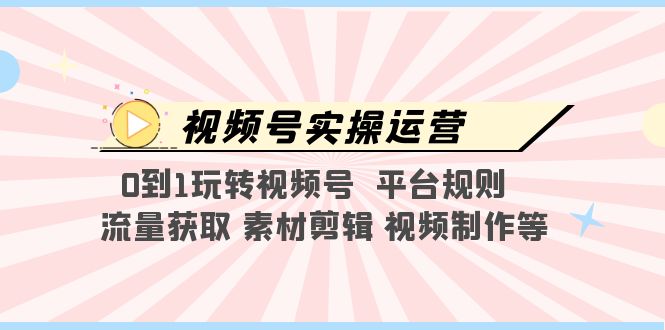 视频号实操运营，0到1玩转视频号 平台规则 流量获取 素材剪辑 视频制作