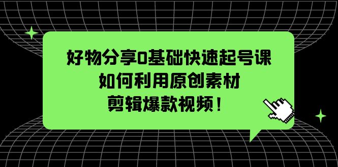 好物分享0基础快速起号课：如何利用原创素材剪辑爆款视频