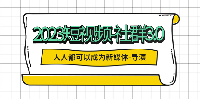 2023短视频-社群3.0 人人都可以成为新媒体-导演 (包含内部社群直播课全套)