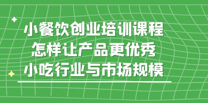 小餐饮创业培训课程，怎样让产品更优秀，小吃行业与市场规模