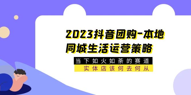 2023抖音团购-本地同城生活运营策略 当下如火如荼的赛道·实体店该何去何从