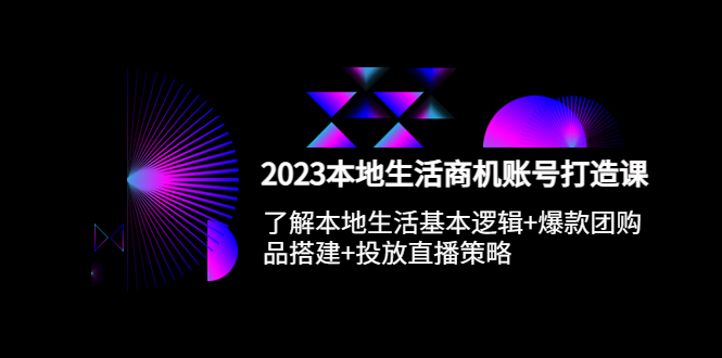 2023本地同城生活商机账号打造课，基本逻辑+爆款团购品搭建+投放直播策略