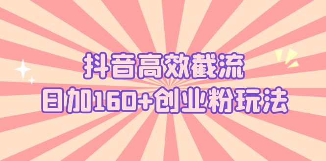 抖音高效截流日加160+创业粉玩法：详细操作实战演示