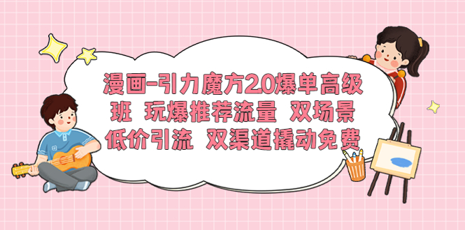 漫画-引力魔方2.0爆单高级班 玩爆推荐流量 双场景低价引流 双渠道撬动