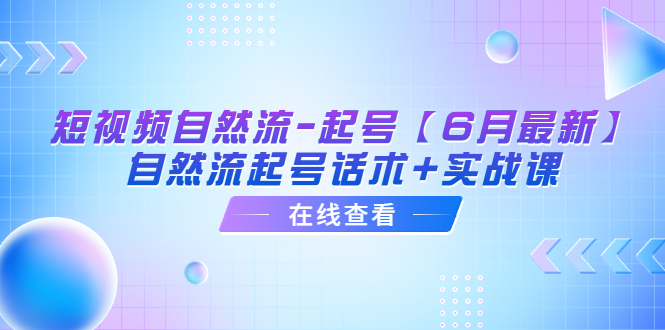 【6月最新】短视频自然流-起号;自然流起号话术+实战课