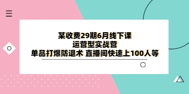 某收费29期6月线下课-运营型实战营 单品打爆防退术 直播间快速上100人