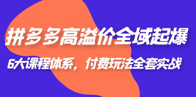 拼多多高溢价全域起爆，6大课程体系，付费玩法全套实战