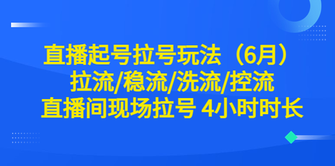 （6月）直播起号拉号玩法，拉流/稳流/洗流/控流 直播间现场拉号 4小时时长