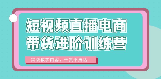 短视频直播电商带货进阶训练营：实战教学内容，干货不废话