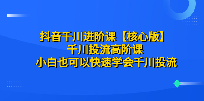 【核心版】 抖音千川投流进阶课、高阶课 小白也可以快速学会