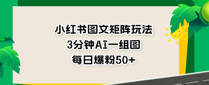 小红书图文矩阵玩法，3分钟AI一组图，每日粉丝增加50+【高效引流攻略】