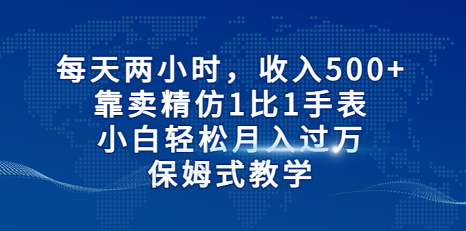 两小时，收入500+，靠卖精仿1比1手表，小白轻松月入过万！保姆式教学