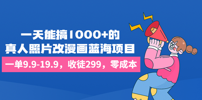 一天能搞1000+的，真人照片改漫画蓝海项目，一单9.9-19.9，收徒299