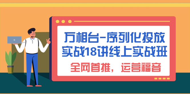 万相台-序列化 投放实战18讲线上实战班，全网首推，运营福音