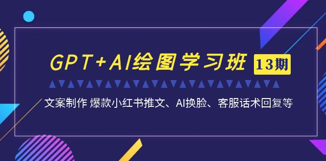 GPT+AI绘图学习班文案制作 爆款小红书推文、AI换脸、客服话术【第13期】 