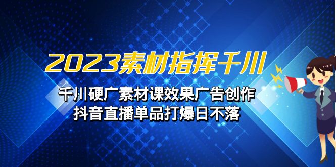 2023素材指挥千川，硬广素材课效果广告创作，抖音直播单品打爆日不落