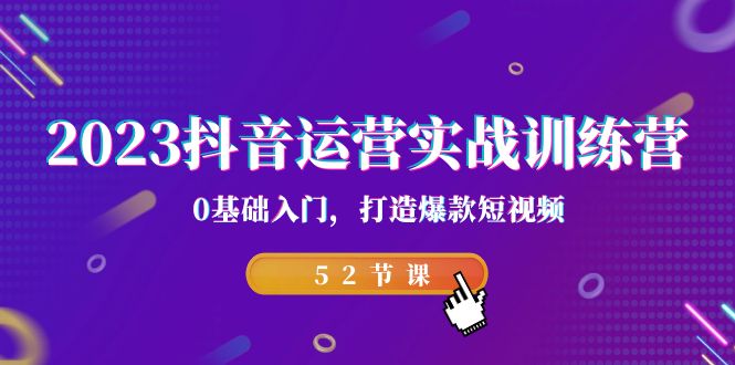 2023抖音运营实战训练营，0基础入门，打造爆款短视频（52节也就是）