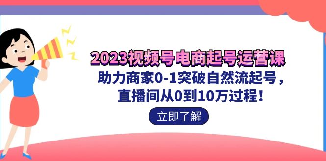 2023视频号-电商起号运营课 助力商家0-1突破自然流起号 直播间从0到10w过程