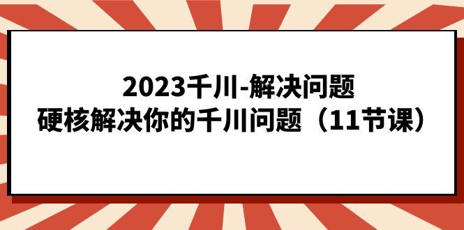 2023千川-解决问题，硬核解决你的千川问题（11节课）