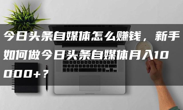 今日头条自媒体赚钱攻略：新手如何做自媒体月入10000+？