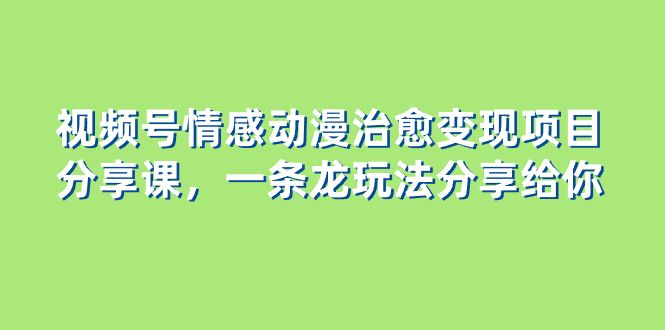 视频号情感动漫治愈变现项目分享课，一条龙玩法分享给你（教程+素材）