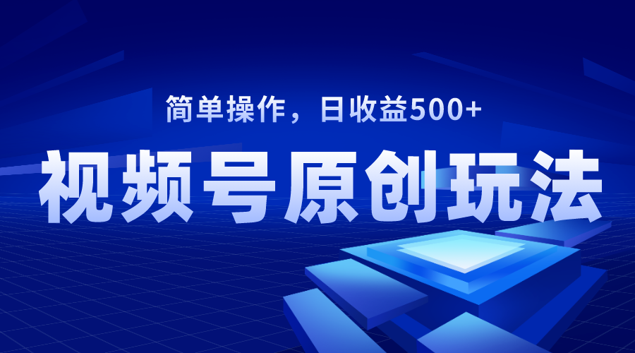 视频号原创视频玩法，日收益500+