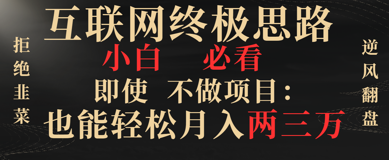 互联网终极思路，小白必看，即使不做项目也能轻松月入两三万，拒绝韭菜