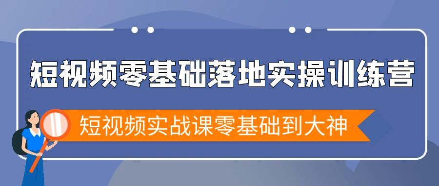 短视频零基础落地实战特训营，短视频实战课零基础到大神