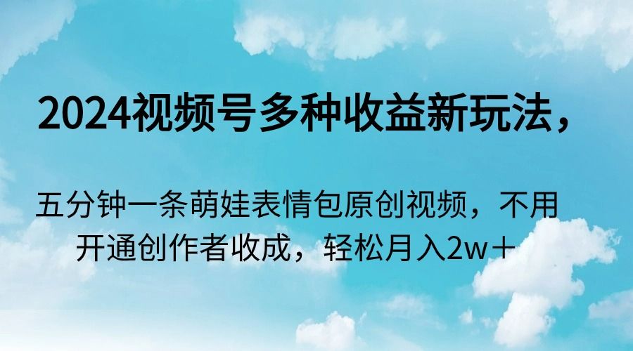 2024视频号多种收益新玩法，五分钟一条萌娃表情包原创视频，不用开通创作者收成