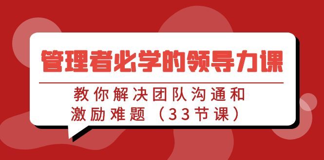 管理者必学的领导力课：教你解决团队沟通和激励难题（33节课）