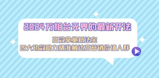 2024万相台无界的最新开法，高效拿量新法宝，四大功效助力精准触达