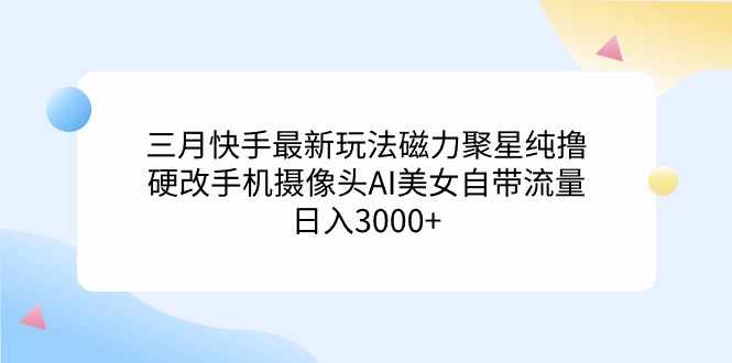 三月快手最新玩法磁力聚星纯撸，硬改手机摄像头AI美女自带流量日入3000+