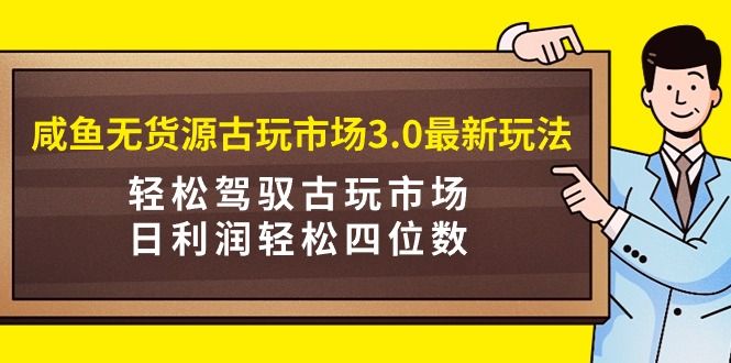 咸鱼无货源古玩市场3.0最新玩法，轻松驾驭古玩市场，日利润轻松四位数