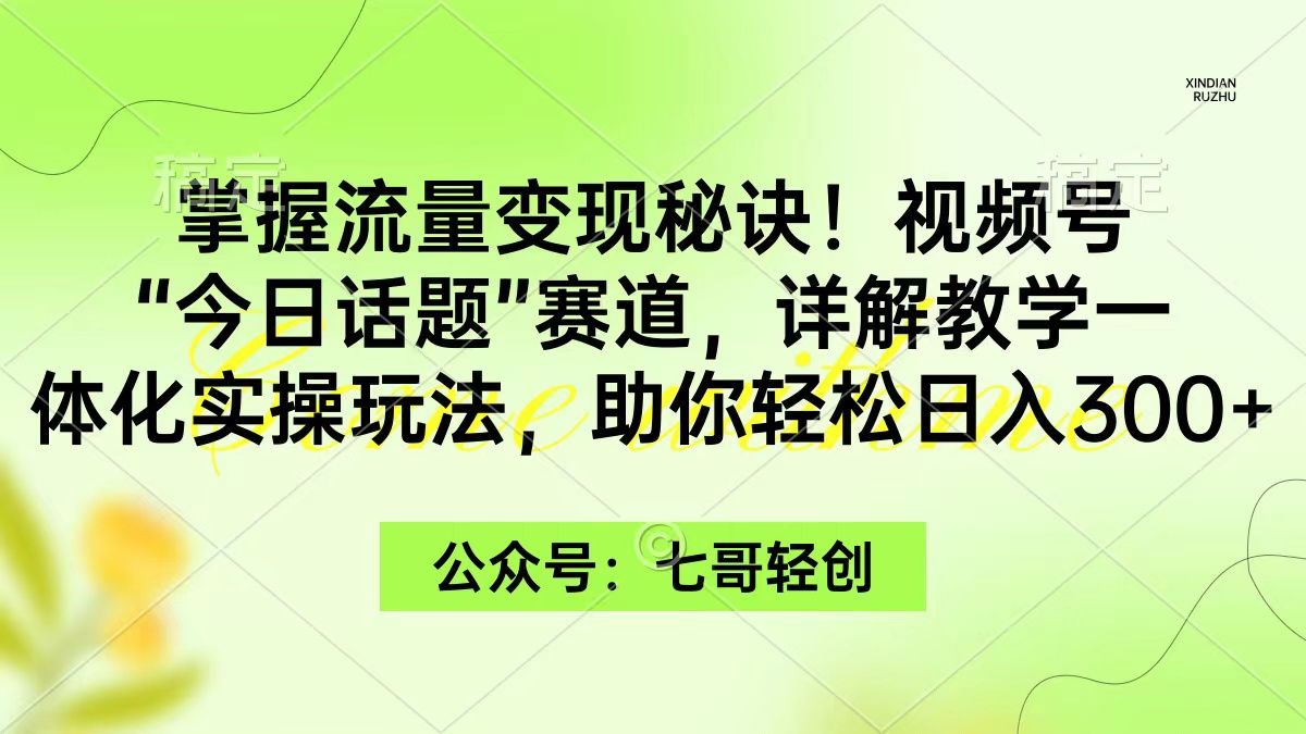 掌握流量变现秘诀！视频号“今日话题”赛道，一体化实操玩法，助你日入300+