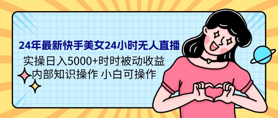 24年最新快手美女24小时无人直播 实操日入5000+时时被动收益