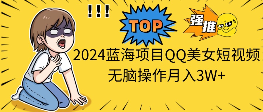 2024蓝海项目QQ美女短视频无脑操作月入3W+