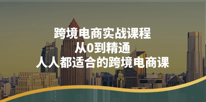 跨境电商实战课程：从0到精通，人人都适合的跨境电商课（14节课）