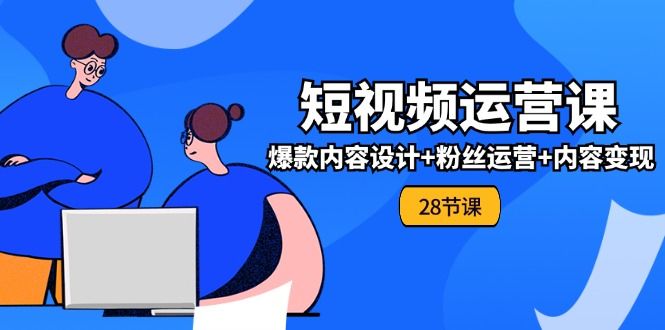 0基础学习短视频运营-全套实战课，爆款内容设计+粉丝运营+内容变现(28节)