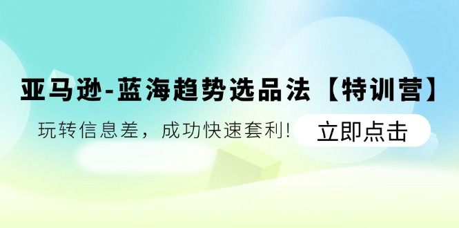 亚马逊-蓝海趋势选品法【特训营】：玩转信息差，成功快速套利!