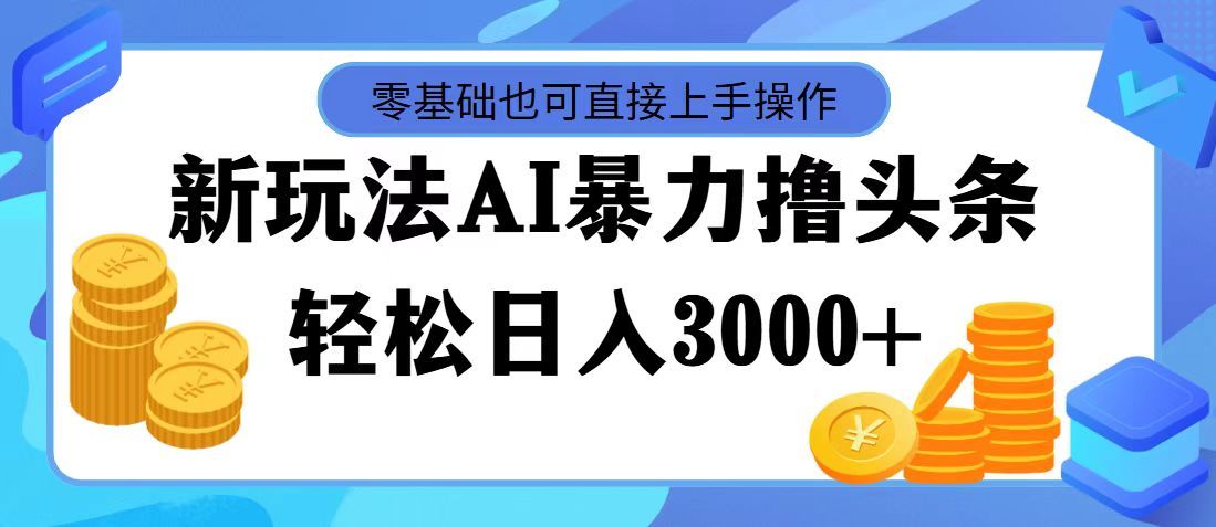 最新玩法AI暴力撸头条，零基础也可轻松日入3000+，当天起号