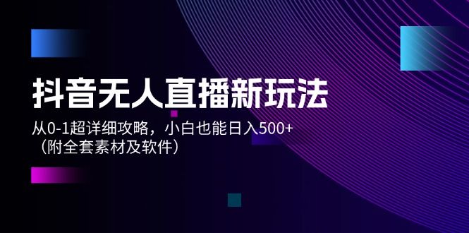 抖音无人直播新玩法，从0-1超详细攻略，小白也能日入500+（附全套素材)